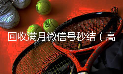 回收满月微信号秒结(高价回收vx号秒结)