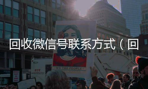 回收微信号联系方式(回收微信号联系方式怎么写)