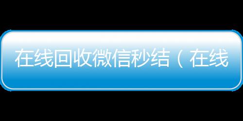 在线回收微信秒结(在线回收微信秒结账平台)