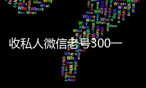 收私人微信老号300一个(收购私人微信号)