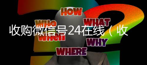 收购微信号24在线(收购微信号的联系方式)