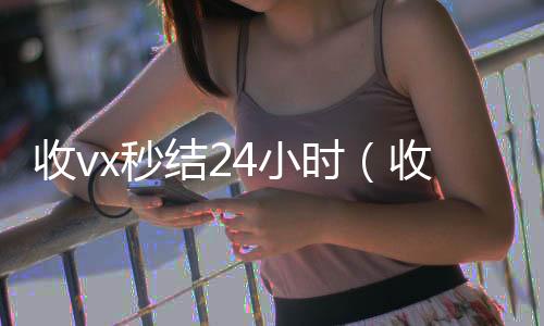 收vx秒结24小时(收vx秒结24小时联系方式)