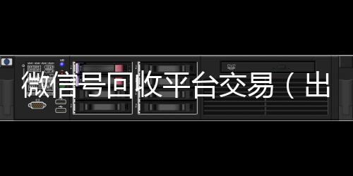 微信号回收平台交易（出售微信24小时在线回收）