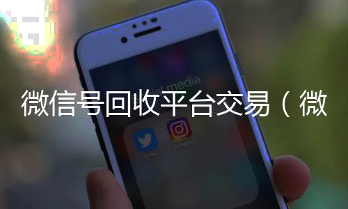 微信号回收平台交易(微信号回收平台交易电话)