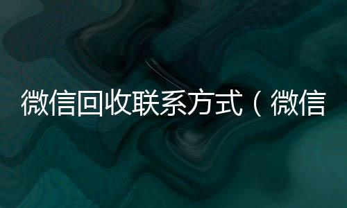 微信回收联系方式(微信回收平台怎么找)