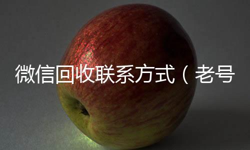 微信回收联系方式(老号店微信出售)