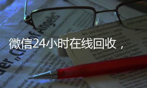 微信24小时在线回收，轻松变现，随时随地实现财富增长
