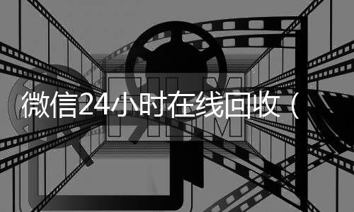 微信24小时在线回收(出售微信24小时在线回收)