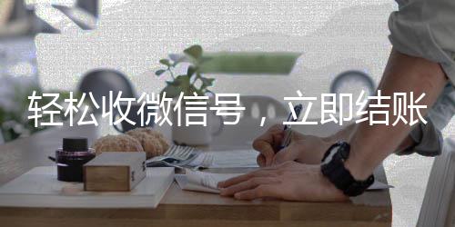 轻松收微信号,立即结账,您的便捷交易新选择!