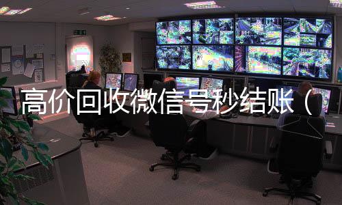 高价回收微信号秒结账(高价回收微信号秒结老板)