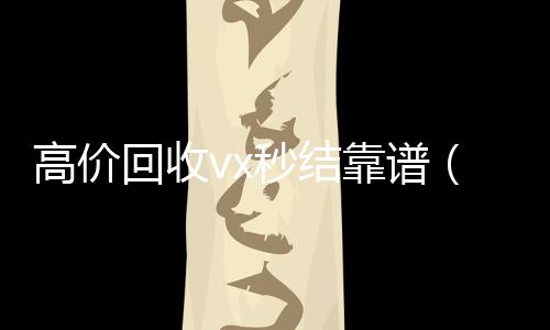 高价回收vx秒结靠谱（24小时高价回收微信秒结平台正规微信号回收秒结）