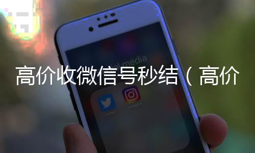 高价收微信号秒结（高价收微信号秒结有定金）