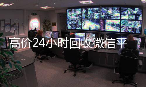 高价24小时回收微信平台,让您轻松变现,随时随地获取现金