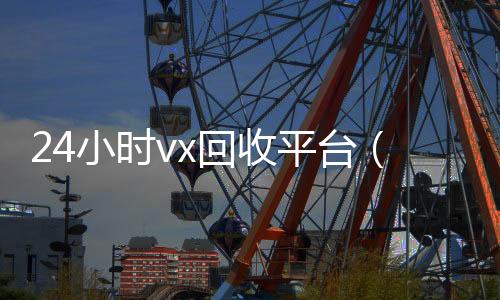24小时vx回收平台(24小时在线回收微信号专业平台)