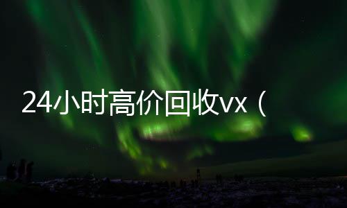 24小时高价回收vx(24小时高价回收秒结)