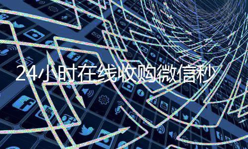 24小时在线收购微信秒结(24小时高价回收微信秒结平台正规微信号回收秒结)