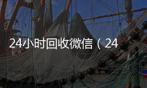 24小时回收微信(24小时回收微信在线交易)